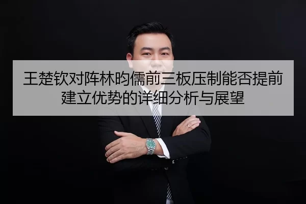 王楚钦对阵林昀儒前三板压制能否提前建立优势的详细分析与展望