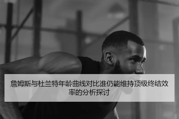 詹姆斯与杜兰特年龄曲线对比谁仍能维持顶级终结效率的分析探讨