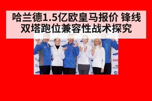 哈兰德1.5亿欧皇马报价 锋线双塔跑位兼容性战术探究