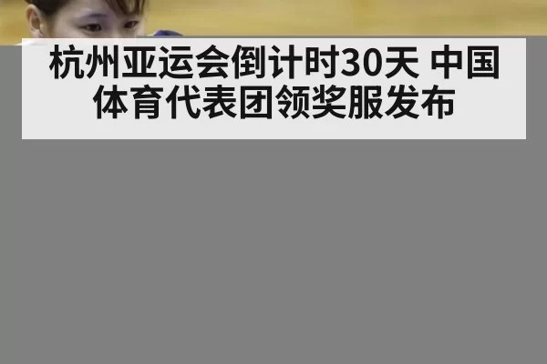 杭州亚运会倒计时30天 中国体育代表团领奖服发布