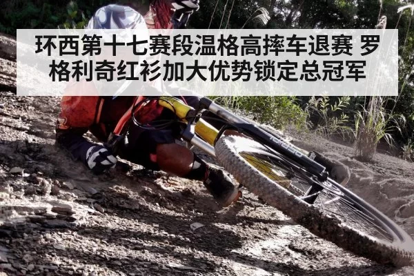 环西第十七赛段温格高摔车退赛 罗格利奇红衫加大优势锁定总冠军